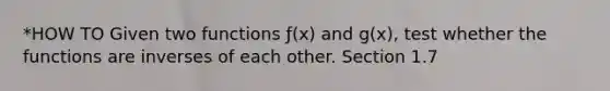 *HOW TO Given two functions ƒ(x) and g(x), test whether the functions are inverses of each other. Section 1.7