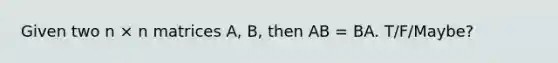 Given two n × n matrices A, B, then AB = BA. T/F/Maybe?