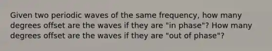 Given two periodic waves of the same frequency, how many degrees offset are the waves if they are "in phase"? How many degrees offset are the waves if they are "out of phase"?