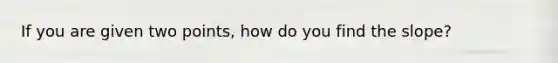 If you are given two points, how do you find the slope?