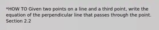 *HOW TO Given two points on a line and a third point, write the equation of the perpendicular line that passes through the point. Section 2.2