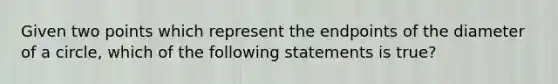Given two points which represent the endpoints of the diameter of a​ circle, which of the following statements is​ true?