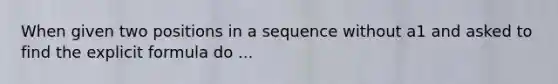 When given two positions in a sequence without a1 and asked to find the explicit formula do ...