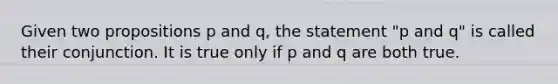 Given two propositions p and q, the statement "p and q" is called their conjunction. It is true only if p and q are both true.