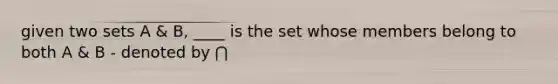 given two sets A & B, ____ is the set whose members belong to both A & B - denoted by ⋂