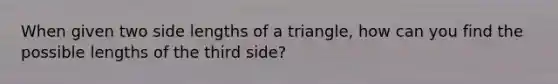 When given two side lengths of a triangle, how can you find the possible lengths of the third side?