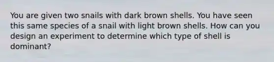 You are given two snails with dark brown shells. You have seen this same species of a snail with light brown shells. How can you design an experiment to determine which type of shell is dominant?