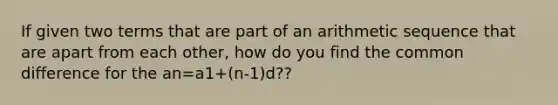 If given two terms that are part of an arithmetic sequence that are apart from each other, how do you find the common difference for the an=a1+(n-1)d??