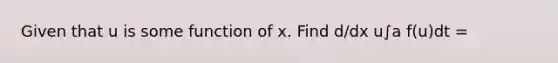 Given that u is some function of x. Find d/dx u∫a f(u)dt =