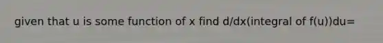 given that u is some function of x find d/dx(integral of f(u))du=