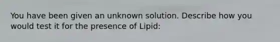 You have been given an unknown solution. Describe how you would test it for the presence of Lipid: