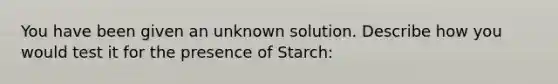 You have been given an unknown solution. Describe how you would test it for the presence of Starch: