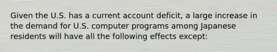 Given the U.S. has a current account deficit, a large increase in the demand for U.S. computer programs among Japanese residents will have all the following effects except: