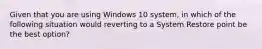 Given that you are using Windows 10 system, in which of the following situation would reverting to a System Restore point be the best option?