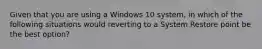 Given that you are using a Windows 10 system, in which of the following situations would reverting to a System Restore point be the best option?