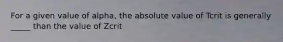 For a given value of alpha, the absolute value of Tcrit is generally _____ than the value of Zcrit