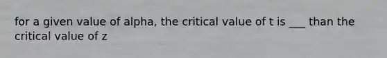 for a given value of alpha, the critical value of t is ___ than the critical value of z