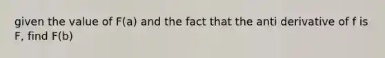 given the value of F(a) and the fact that the anti derivative of f is F, find F(b)