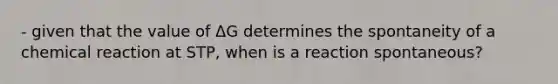 - given that the value of ΔG determines the spontaneity of a chemical reaction at STP, when is a reaction spontaneous?