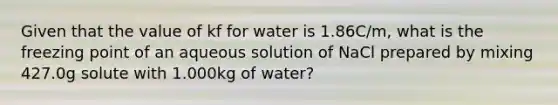 Given that the value of kf for water is 1.86C/m, what is the freezing point of an aqueous solution of NaCl prepared by mixing 427.0g solute with 1.000kg of water?