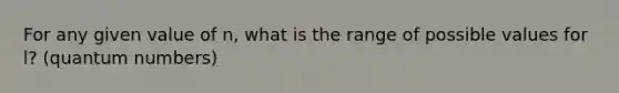 For any given value of n, what is the range of possible values for l? (quantum numbers)