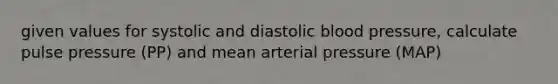 given values for systolic and diastolic blood pressure, calculate pulse pressure (PP) and mean arterial pressure (MAP)