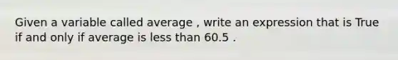 Given a variable called average , write an expression that is True if and only if average is less than 60.5 .