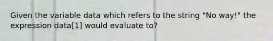 Given the variable data which refers to the string "No way!" the expression data[1] would evaluate to?
