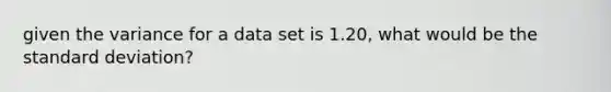 given the variance for a data set is 1.20, what would be the standard deviation?