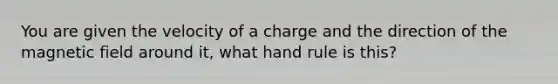 You are given the velocity of a charge and the direction of the magnetic field around it, what hand rule is this?