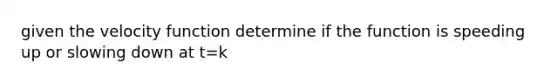 given the velocity function determine if the function is speeding up or slowing down at t=k