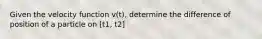 Given the velocity function v(t), determine the difference of position of a particle on [t1, t2]