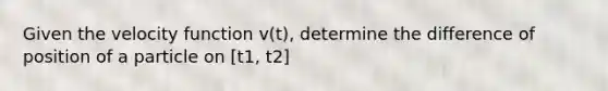 Given the velocity function v(t), determine the difference of position of a particle on [t1, t2]