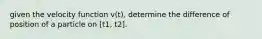 given the velocity function v(t), determine the difference of position of a particle on [t1, t2].