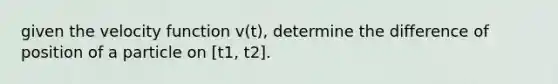 given the velocity function v(t), determine the difference of position of a particle on [t1, t2].