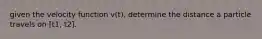 given the velocity function v(t), determine the distance a particle travels on [t1, t2].