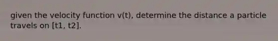 given the velocity function v(t), determine the distance a particle travels on [t1, t2].