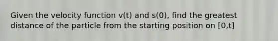 Given the velocity function v(t) and s(0), find the greatest distance of the particle from the starting position on [0,t]