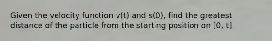 Given the velocity function v(t) and s(0), find the greatest distance of the particle from the starting position on [0, t]