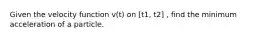 Given the velocity function v(t) on [t1, t2] , find the minimum acceleration of a particle.