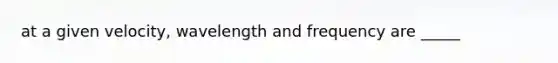 at a given velocity, wavelength and frequency are _____