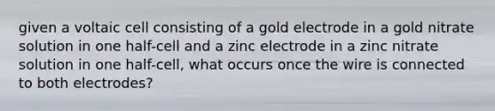 given a voltaic cell consisting of a gold electrode in a gold nitrate solution in one half-cell and a zinc electrode in a zinc nitrate solution in one half-cell, what occurs once the wire is connected to both electrodes?