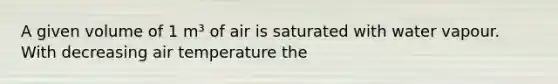 A given volume of 1 m³ of air is saturated with water vapour. With decreasing air temperature the