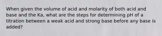 When given the volume of acid and molarity of both acid and base and the Ka, what are the steps for determining pH of a titration between a weak acid and strong base before any base is added?