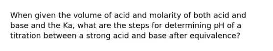 When given the volume of acid and molarity of both acid and base and the Ka, what are the steps for determining pH of a titration between a strong acid and base after equivalence?