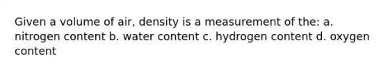 Given a volume of air, density is a measurement of the: a. nitrogen content b. water content c. hydrogen content d. oxygen content