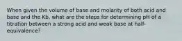 When given the volume of base and molarity of both acid and base and the Kb, what are the steps for determining pH of a titration between a strong acid and weak base at half-equivalence?