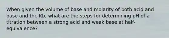 When given the volume of base and molarity of both acid and base and the Kb, what are the steps for determining pH of a titration between a strong acid and weak base at half-equivalence?