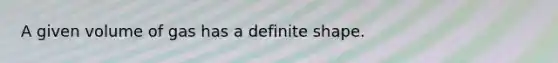 A given volume of gas has a definite shape.