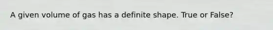 A given volume of gas has a definite shape. True or False?